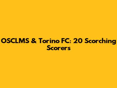 OSCLMS & Torino FC: 20 Scorching Scorers