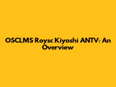 OSCLMS Roysc Kiyoshi ANTV: An Overview