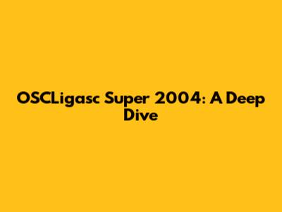 OSCLigasc Super 2004: A Deep Dive