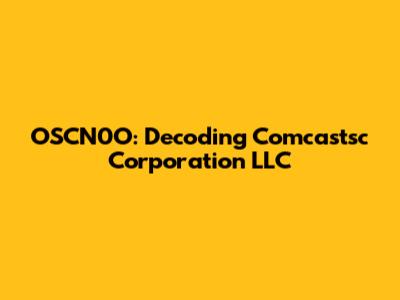 OSCN0O: Decoding Comcastsc Corporation LLC