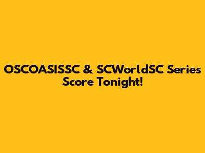 OSCOASISSC & SCWorldSC Series Score Tonight!