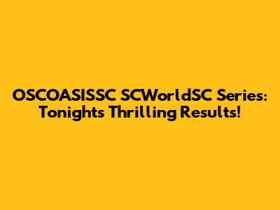 OSCOASISSC SCWorldSC Series: Tonight's Thrilling Results!