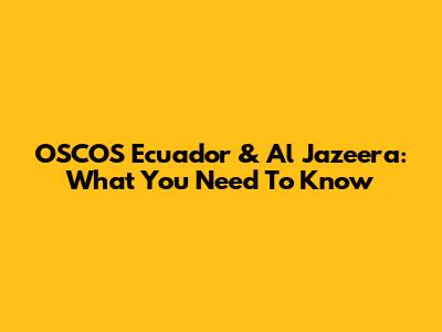 OSCOS Ecuador & Al Jazeera: What You Need To Know