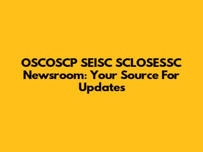 OSCOSCP SEISC SCLOSESSC Newsroom: Your Source For Updates