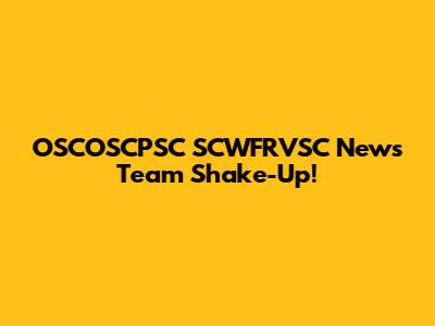 OSCOSCPSC SCWFRVSC News Team Shake-Up!