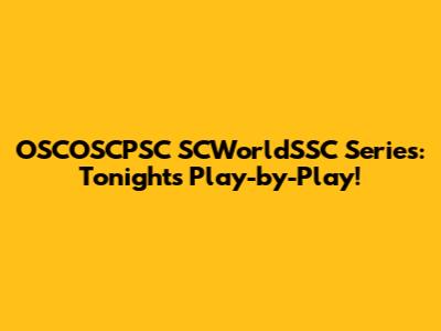 OSCOSCPSC SCWorldSSC Series: Tonight's Play-by-Play!