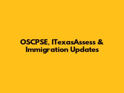 OSCPSE, ITexasAssess & Immigration Updates