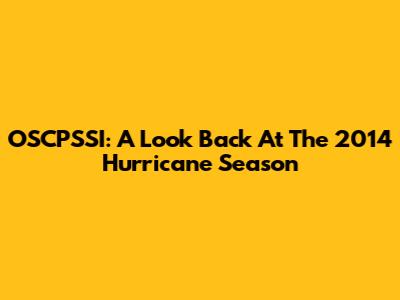 OSCPSSI: A Look Back At The 2014 Hurricane Season