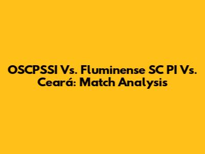 OSCPSSI Vs. Fluminense SC PI Vs. Ceará: Match Analysis