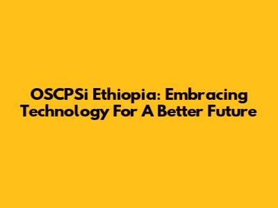 OSCPSi Ethiopia: Embracing Technology For A Better Future