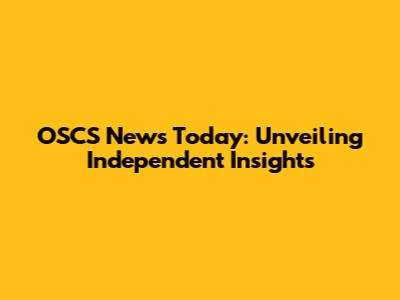 OSCS News Today: Unveiling Independent Insights