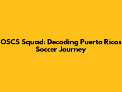 OSCS Squad: Decoding Puerto Rico's Soccer Journey
