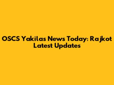 OSCS Yakilas News Today: Rajkot Latest Updates