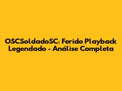OSCSoldadoSC: Ferido Playback Legendado - Análise Completa