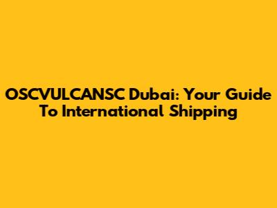OSCVULCANSC Dubai: Your Guide To International Shipping