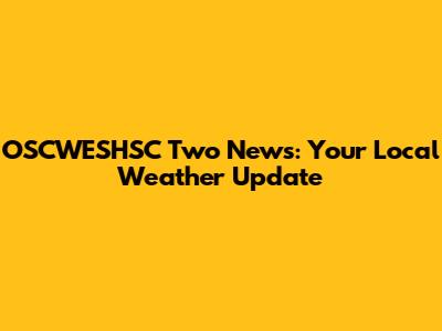 OSCWESHSC Two News: Your Local Weather Update