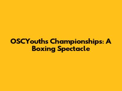 OSCYouths Championships: A Boxing Spectacle