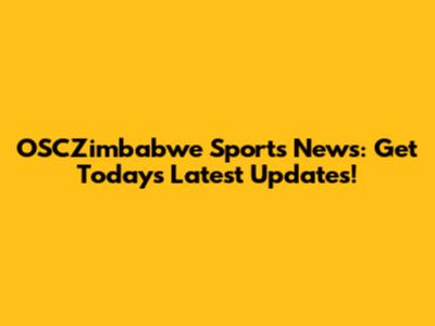 OSCZimbabwe Sports News: Get Today's Latest Updates!