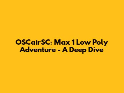 OSCairSC: Max 1 Low Poly Adventure - A Deep Dive