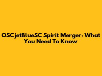 OSCjetBlueSC Spirit Merger: What You Need To Know