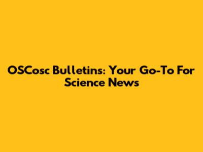 OSCosc Bulletins: Your Go-To For Science News
