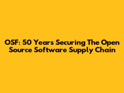 OSF: 50 Years Securing The Open Source Software Supply Chain