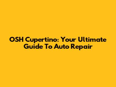 OSH Cupertino: Your Ultimate Guide To Auto Repair