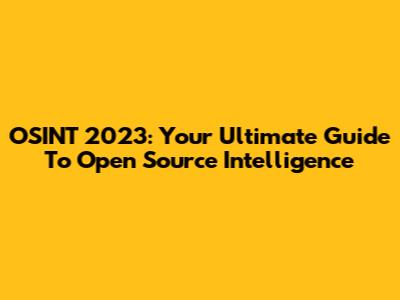 OSINT 2023: Your Ultimate Guide To Open Source Intelligence