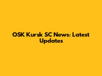 OSK Kursk SC News: Latest Updates