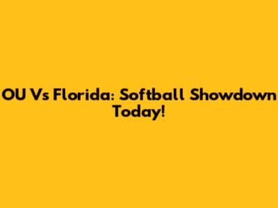 OU Vs Florida: Softball Showdown Today!