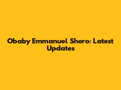 Obaby Emmanuel Shero: Latest Updates