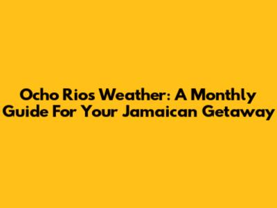 Ocho Rios Weather: A Monthly Guide For Your Jamaican Getaway