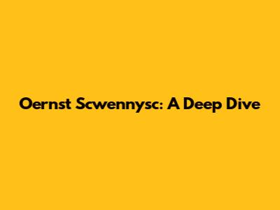 Oernst Scwennysc: A Deep Dive