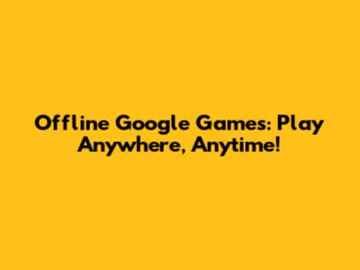 Offline Google Games: Play Anywhere, Anytime!
