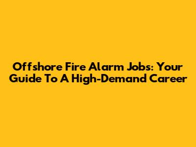 Offshore Fire Alarm Jobs: Your Guide To A High-Demand Career