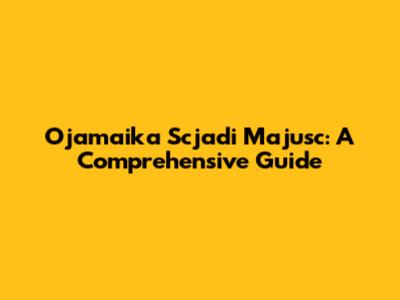 Ojamaika Scjadi Majusc: A Comprehensive Guide