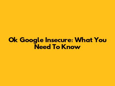 Ok Google Insecure: What You Need To Know