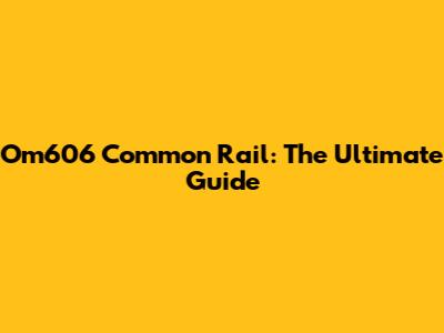 Om606 Common Rail: The Ultimate Guide