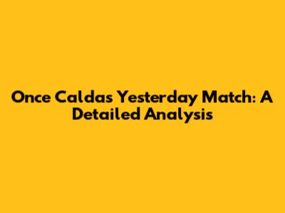 Once Caldas' Yesterday Match: A Detailed Analysis