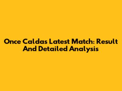 Once Caldas Latest Match: Result And Detailed Analysis
