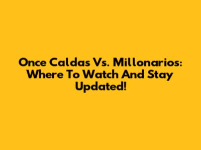 Once Caldas Vs. Millonarios: Where To Watch And Stay Updated!
