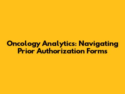 Oncology Analytics: Navigating Prior Authorization Forms