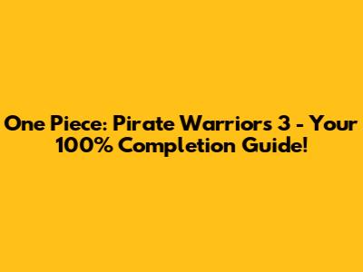 One Piece: Pirate Warriors 3 - Your 100% Completion Guide!