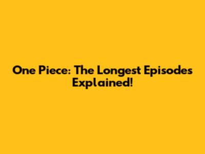 One Piece: The Longest Episodes Explained!