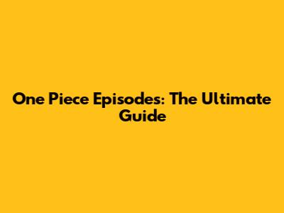 One Piece Episodes: The Ultimate Guide