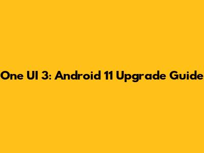 One UI 3: Android 11 Upgrade Guide