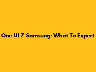 One UI 7 Samsung: What To Expect