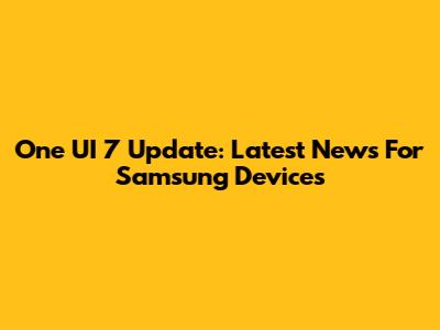 One UI 7 Update: Latest News For Samsung Devices