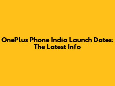 OnePlus Phone India Launch Dates: The Latest Info