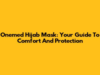 Onemed Hijab Mask: Your Guide To Comfort And Protection